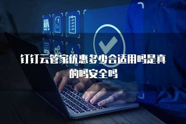 钉钉云管家优惠多少合适用吗是真的吗安全吗