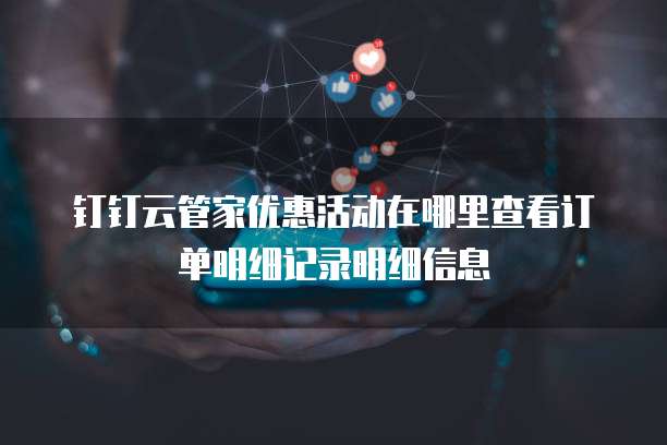 钉钉云管家优惠活动在哪里查看订单明细记录明细信息