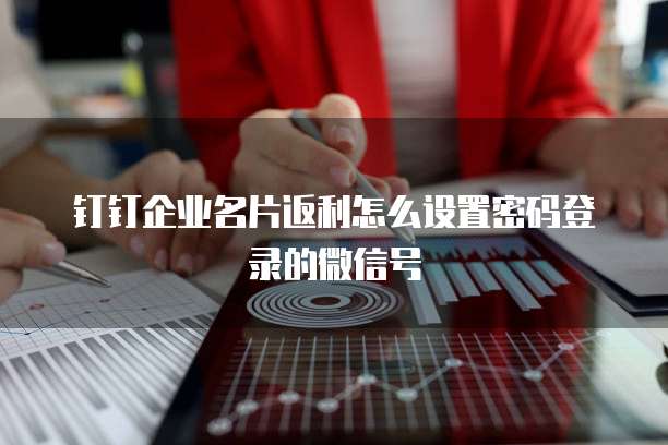 钉钉企业名片返利怎么设置密码登录的微信号