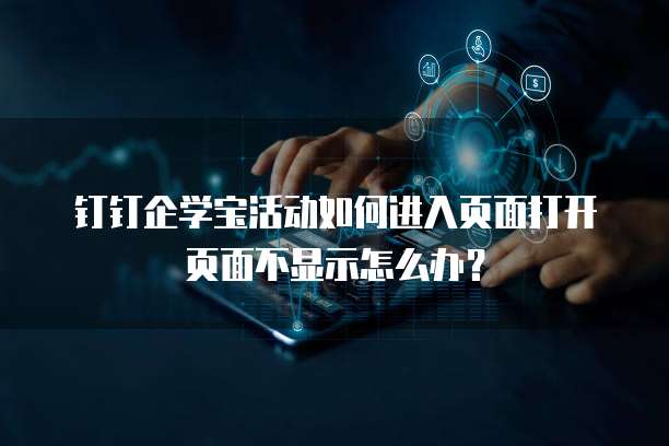 钉钉企学宝活动如何进入页面打开页面不显示怎么办？