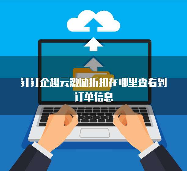 钉钉企趣云激励折扣在哪里查看到订单信息
