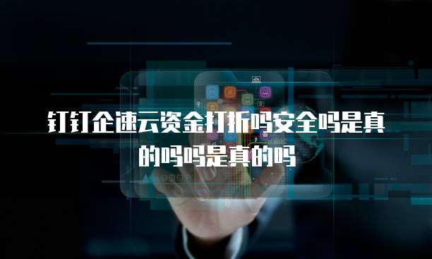 钉钉企速云资金打折吗安全吗是真的吗吗是真的吗