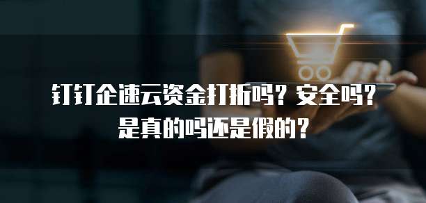 钉钉企速云资金打折吗？安全吗？是真的吗还是假的？
