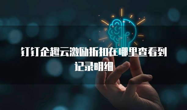 钉钉企趣云激励折扣在哪里查看到记录明细