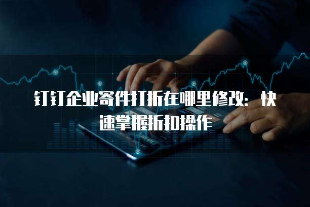 钉钉企业寄件打折在哪里修改:快速掌握折扣操作