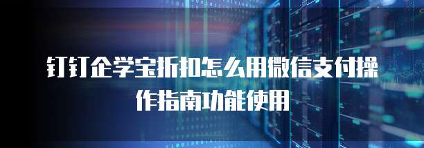 钉钉企学宝折扣怎么用微信支付操作指南功能使用