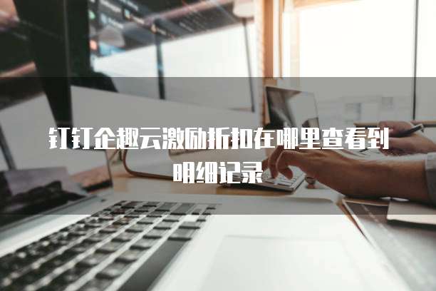 钉钉企趣云激励折扣在哪里查看到明细记录