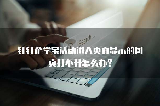 钉钉企学宝活动进入页面显示的网页打不开怎么办?
