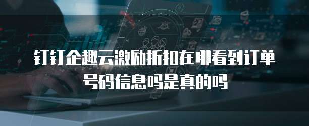 钉钉企趣云激励折扣在哪看到订单号码信息吗是真的吗