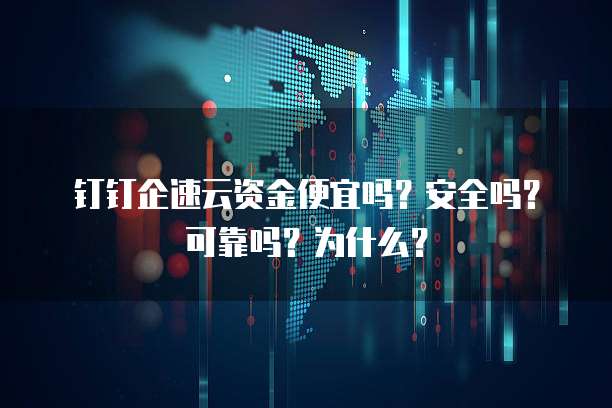 钉钉企速云资金便宜吗?安全吗?可靠吗?为什么?