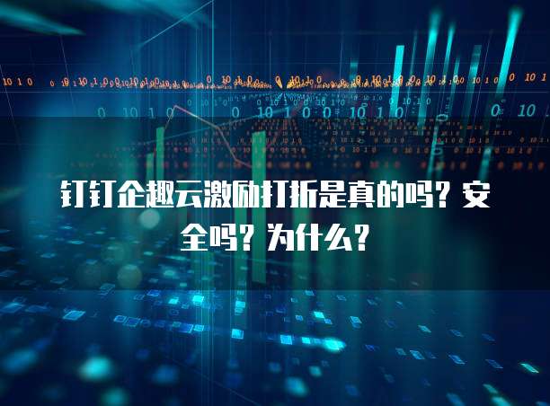 钉钉企趣云激励打折是真的吗?安全吗?为什么?