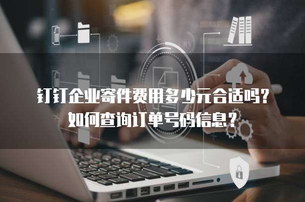钉钉企业寄件费用多少元合适吗?如何查询订单号码信息?