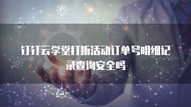 钉钉云学堂打折活动订单号明细记录查询安全吗