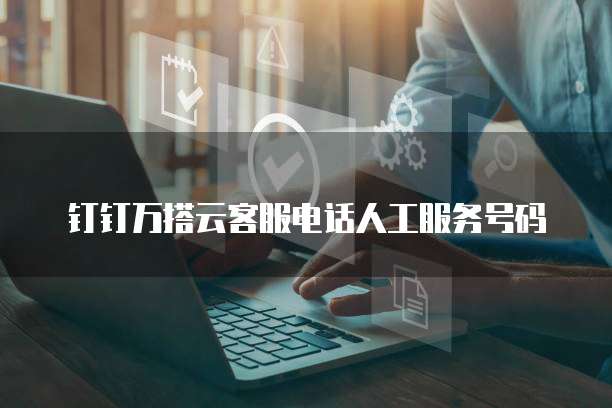钉钉万搭云客服电话人工服务号码
