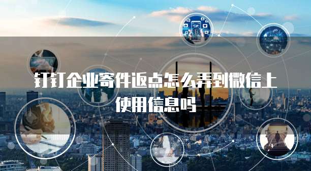 钉钉企业寄件返点怎么弄到微信上使用信息吗