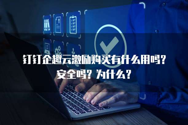 钉钉企趣云激励购买有什么用吗?安全吗?为什么?