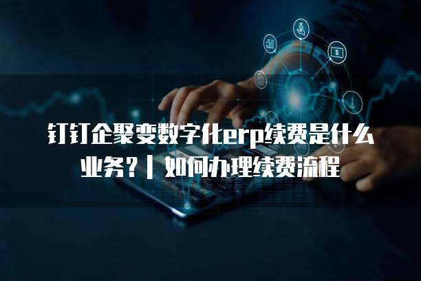 钉钉企聚变数字化erp续费是什么业务？| 如何办理续费流程