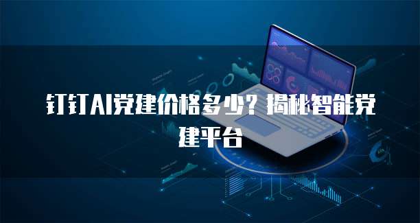 钉钉AI党建价格多少?揭秘智能党建平台