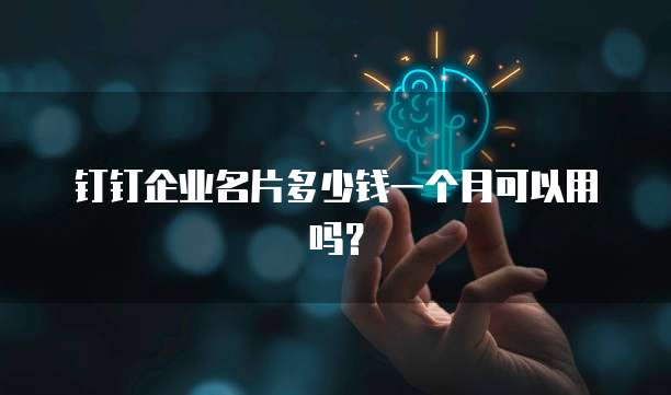 钉钉企业名片多少钱一个月可以用吗?