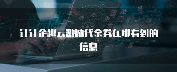 钉钉企趣云激励代金券在哪看到的信息