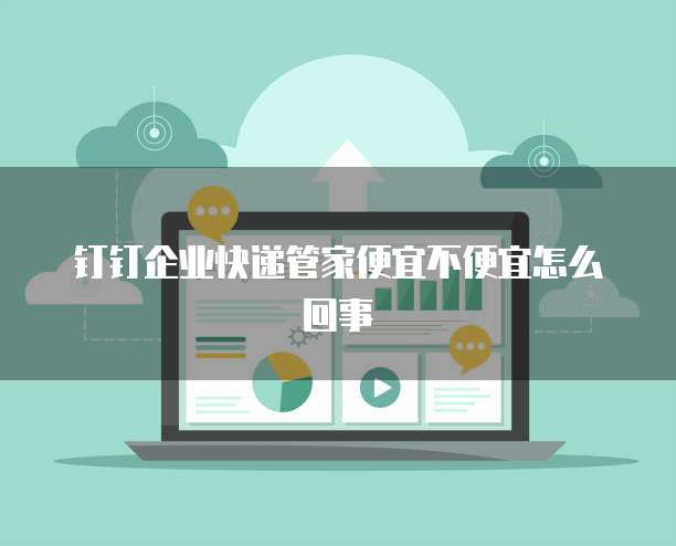 钉钉企业快递管家便宜不便宜怎么回事