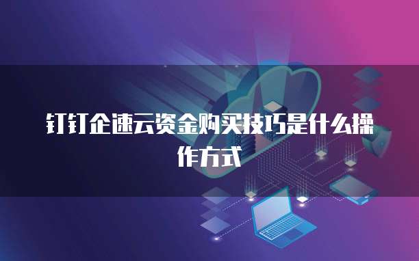 钉钉企速云资金购买技巧是什么操作方式