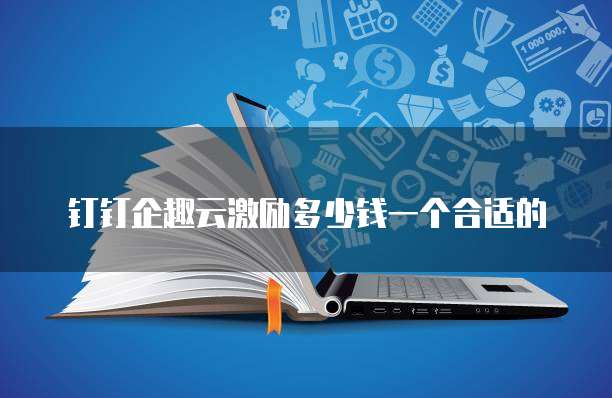 钉钉企趣云激励多少钱一个合适的