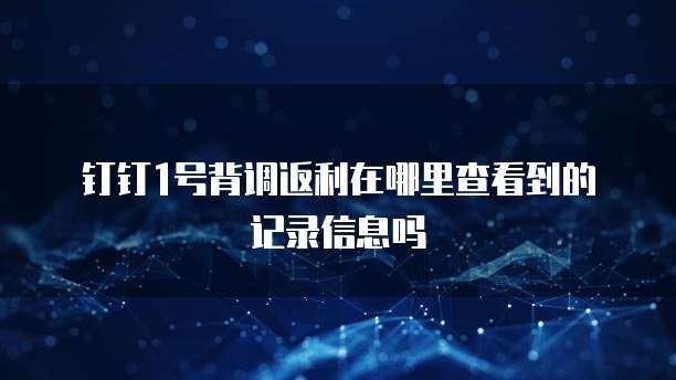 钉钉1号背调返利在哪里查看到的记录信息吗