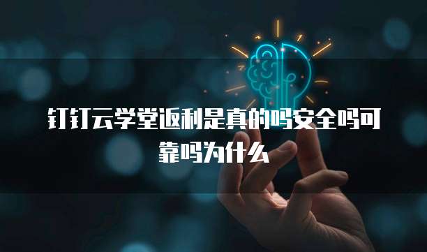 钉钉云学堂返利是真的吗安全吗可靠吗为什么