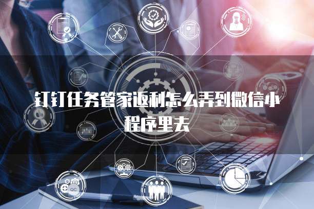 钉钉任务管家返利怎么弄到微信小程序里去