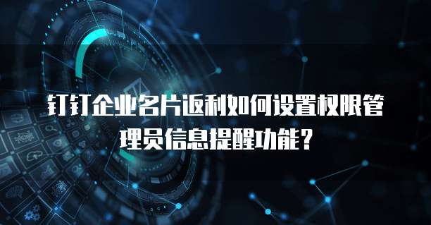 钉钉企业名片返利如何设置权限管理员信息提醒功能？