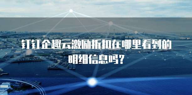 钉钉企趣云激励折扣在哪里看到的明细信息吗?