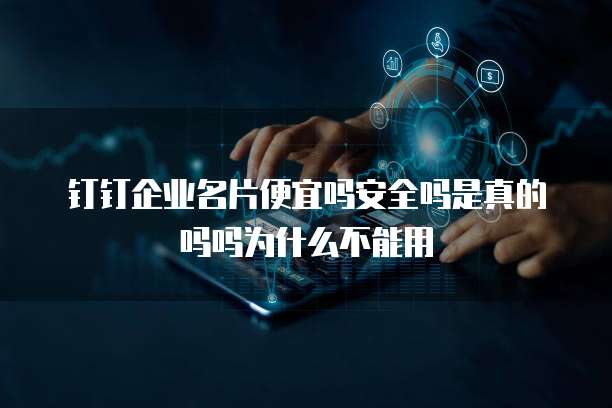 钉钉企业名片便宜吗安全吗是真的吗吗为什么不能用