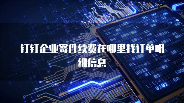 钉钉企业寄件续费在哪里找订单明细信息