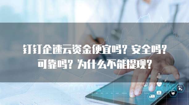 钉钉企速云资金便宜吗?安全吗?可靠吗?为什么不能提现?