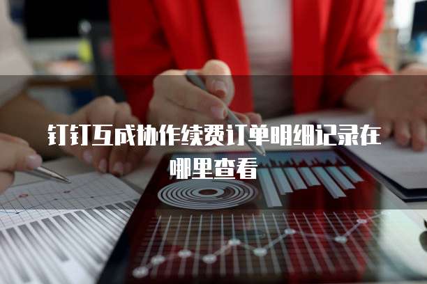 钉钉互成协作续费订单明细记录在哪里查看