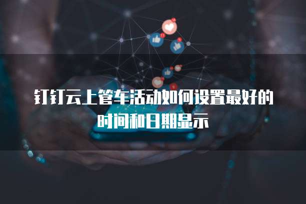 钉钉云上管车活动如何设置最好的时间和日期显示
