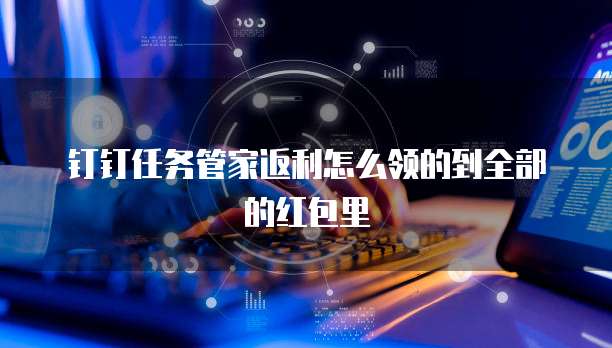 钉钉任务管家返利怎么领的到全部的红包里
