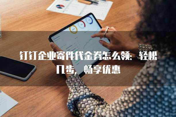 钉钉企业寄件代金券怎么领:轻松几步,畅享优惠