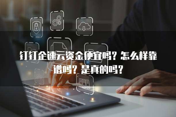 钉钉企速云资金便宜吗?怎么样靠谱吗?是真的吗?