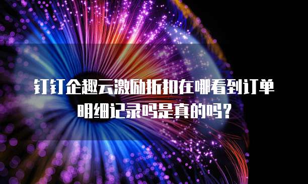 钉钉企趣云激励折扣在哪看到订单明细记录吗是真的吗?