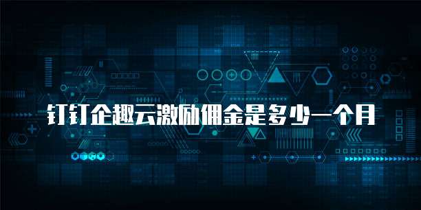 钉钉企趣云激励佣金是多少一个月