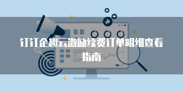 钉钉企趣云激励续费订单明细查看指南