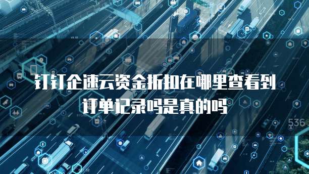钉钉企速云资金折扣在哪里查看到订单记录吗是真的吗
