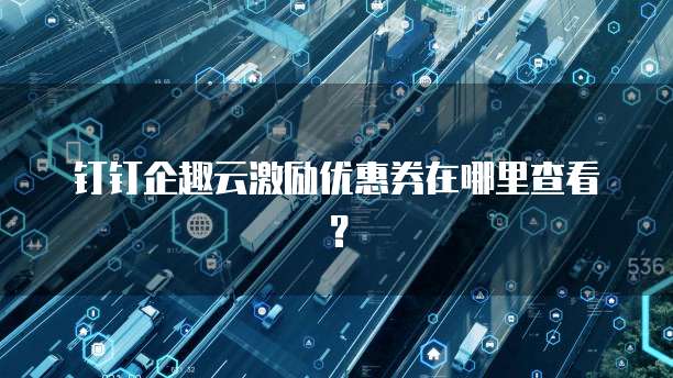 钉钉企趣云激励优惠券在哪里查看?