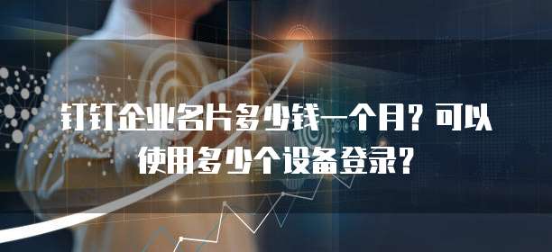 钉钉企业名片多少钱一个月?可以使用多少个设备登录?