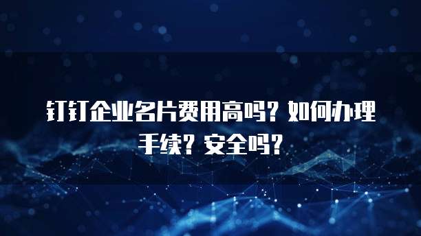 钉钉企业名片费用高吗?如何办理手续?安全吗?