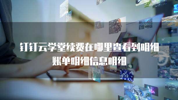 钉钉云学堂续费在哪里查看到明细账单明细信息明细