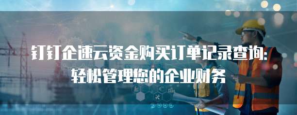 钉钉企速云资金购买订单记录查询:轻松管理您的企业财务