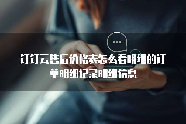 钉钉云售后价格表怎么看明细的订单明细记录明细信息